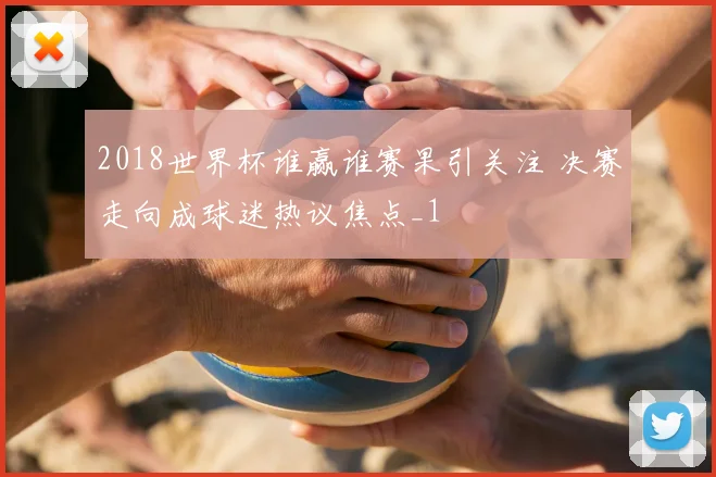 2018世界杯谁赢谁赛果引关注 决赛走向成球迷热议焦点_1