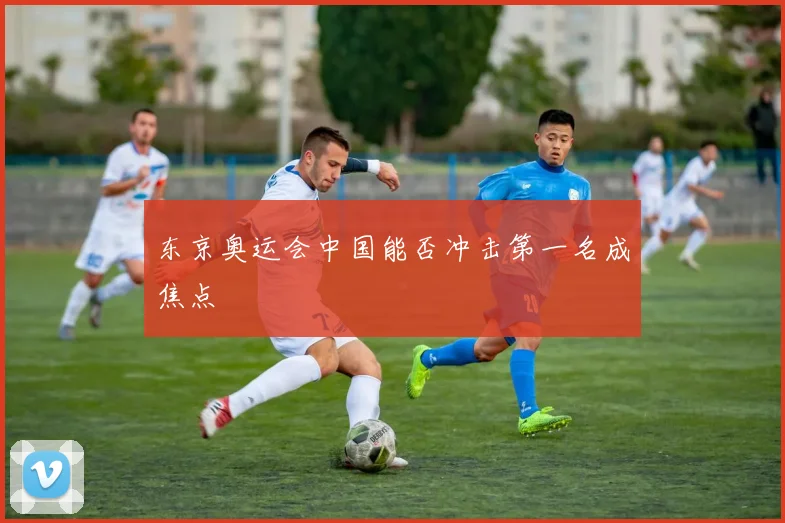 东京奥运会中国能否冲击第一名成焦点