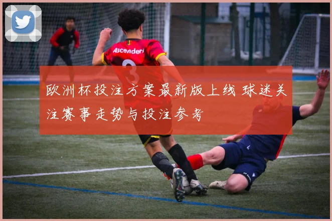 欧洲杯投注方案最新版上线 球迷关注赛事走势与投注参考