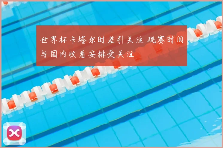 世界杯卡塔尔时差引关注 观赛时间与国内收看安排受关注