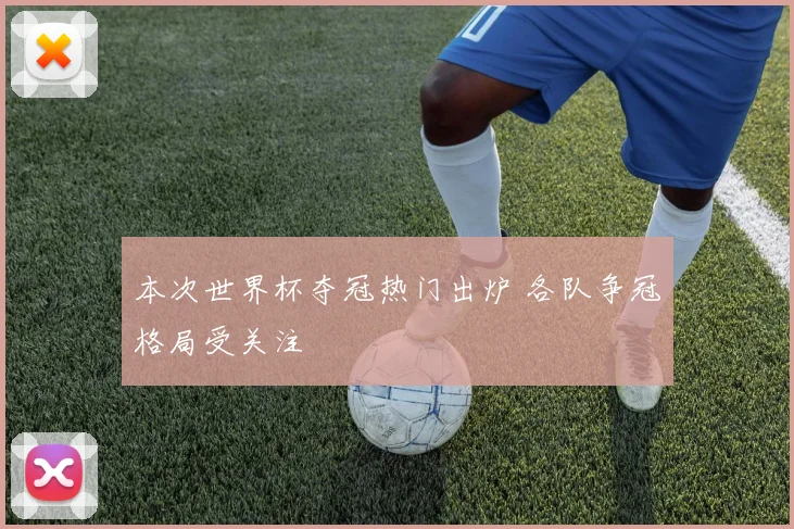 本次世界杯夺冠热门出炉 各队争冠格局受关注