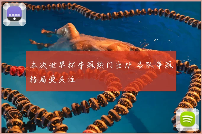 本次世界杯夺冠热门出炉 各队争冠格局受关注