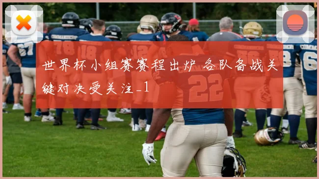 世界杯小组赛赛程出炉 各队备战关键对决受关注_1
