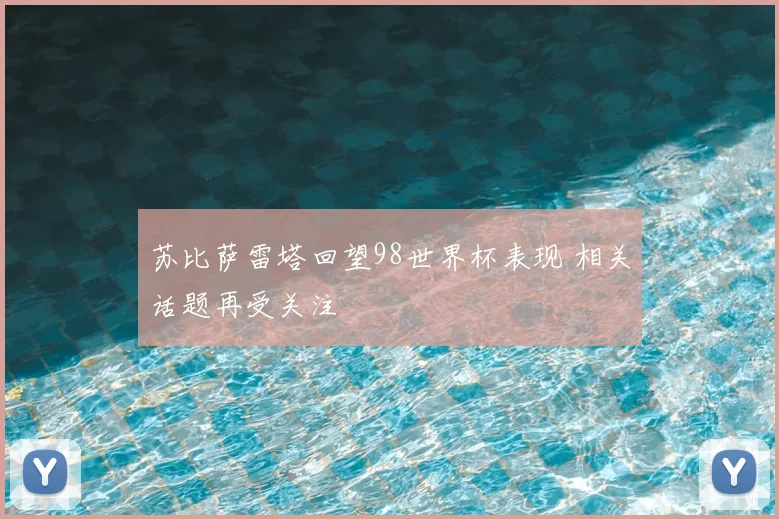 苏比萨雷塔回望98世界杯表现 相关话题再受关注