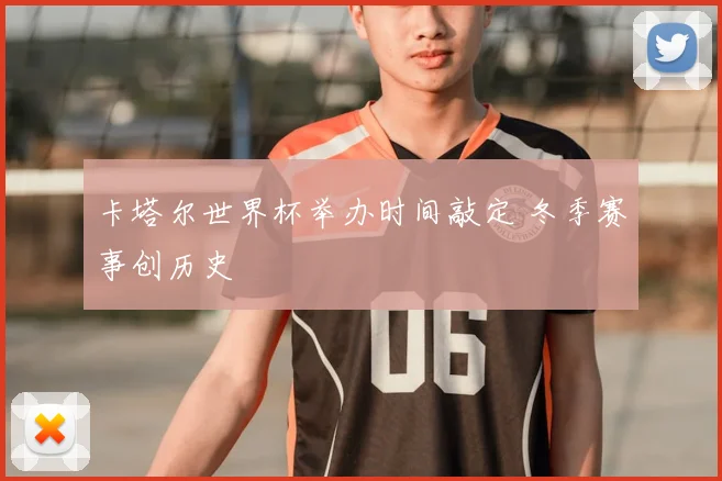 卡塔尔世界杯举办时间敲定 冬季赛事创历史