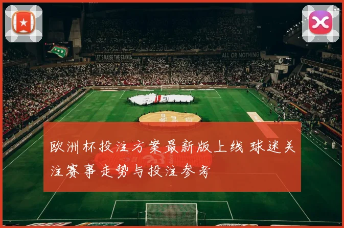欧洲杯投注方案最新版上线 球迷关注赛事走势与投注参考