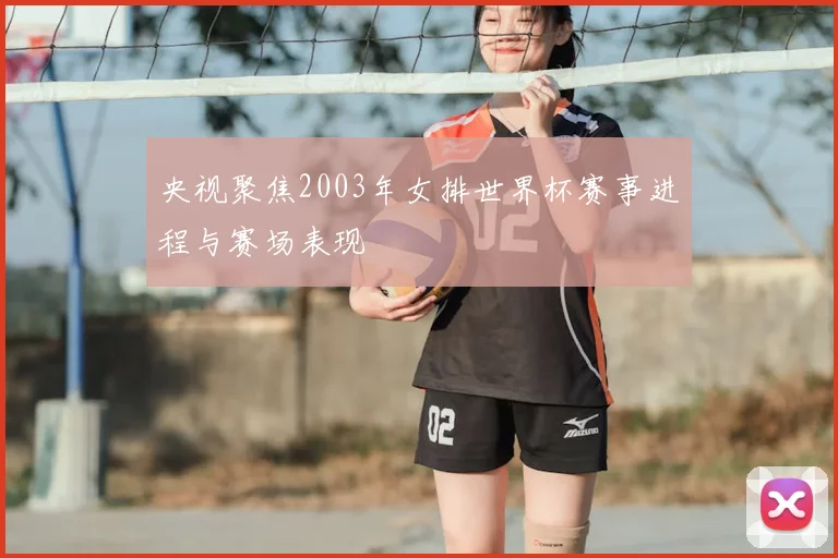 央视聚焦2003年女排世界杯赛事进程与赛场表现