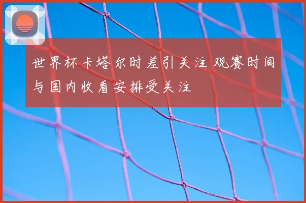 世界杯卡塔尔时差引关注 观赛时间与国内收看安排受关注