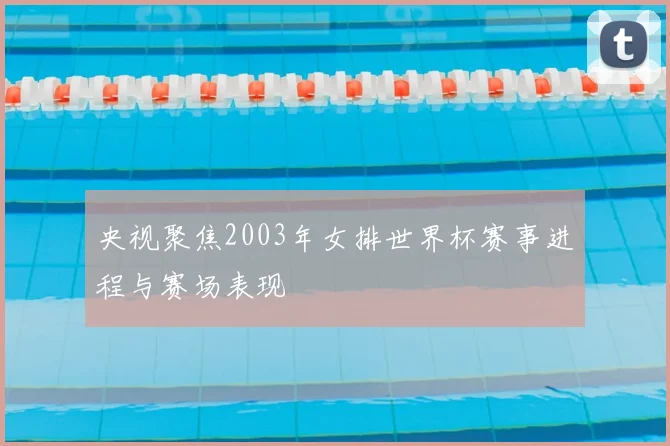 央视聚焦2003年女排世界杯赛事进程与赛场表现