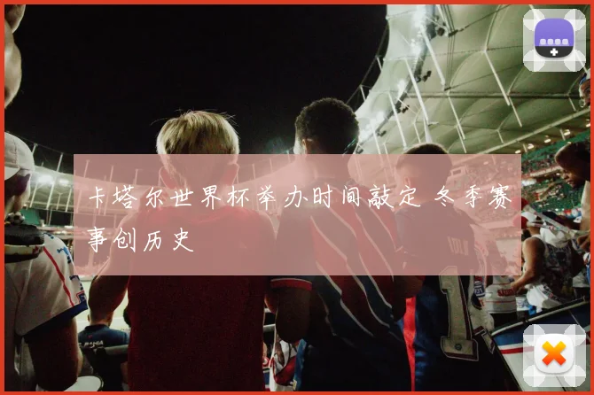 卡塔尔世界杯举办时间敲定 冬季赛事创历史